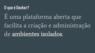 O que é Docker?
É uma plataforma aberta que
facilita a criação e administração
de ambientes isolados.
 