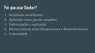 Por que usar Docker?
1. Ambientes semelhantes
2. Aplicação como pacote completo
3. Padronização e replicação
4. Idioma comum entre infraestrutura e desenvolvimento
5. Comunidade
 