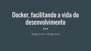 Docker, facilitando a vida do
desenvolvimento
Sérgio Lima e Diogo Luís
 