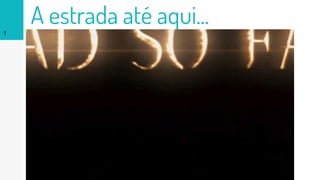1
A estrada até aqui...
 
