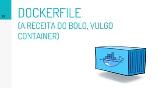 DOCKERFILE
(A RECEITA DO BOLO, VULGO
CONTAINER)
26
 