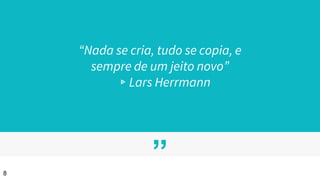 ”
“Nada se cria, tudo se copia, e
sempre de um jeito novo”
▹Lars Herrmann
8
 