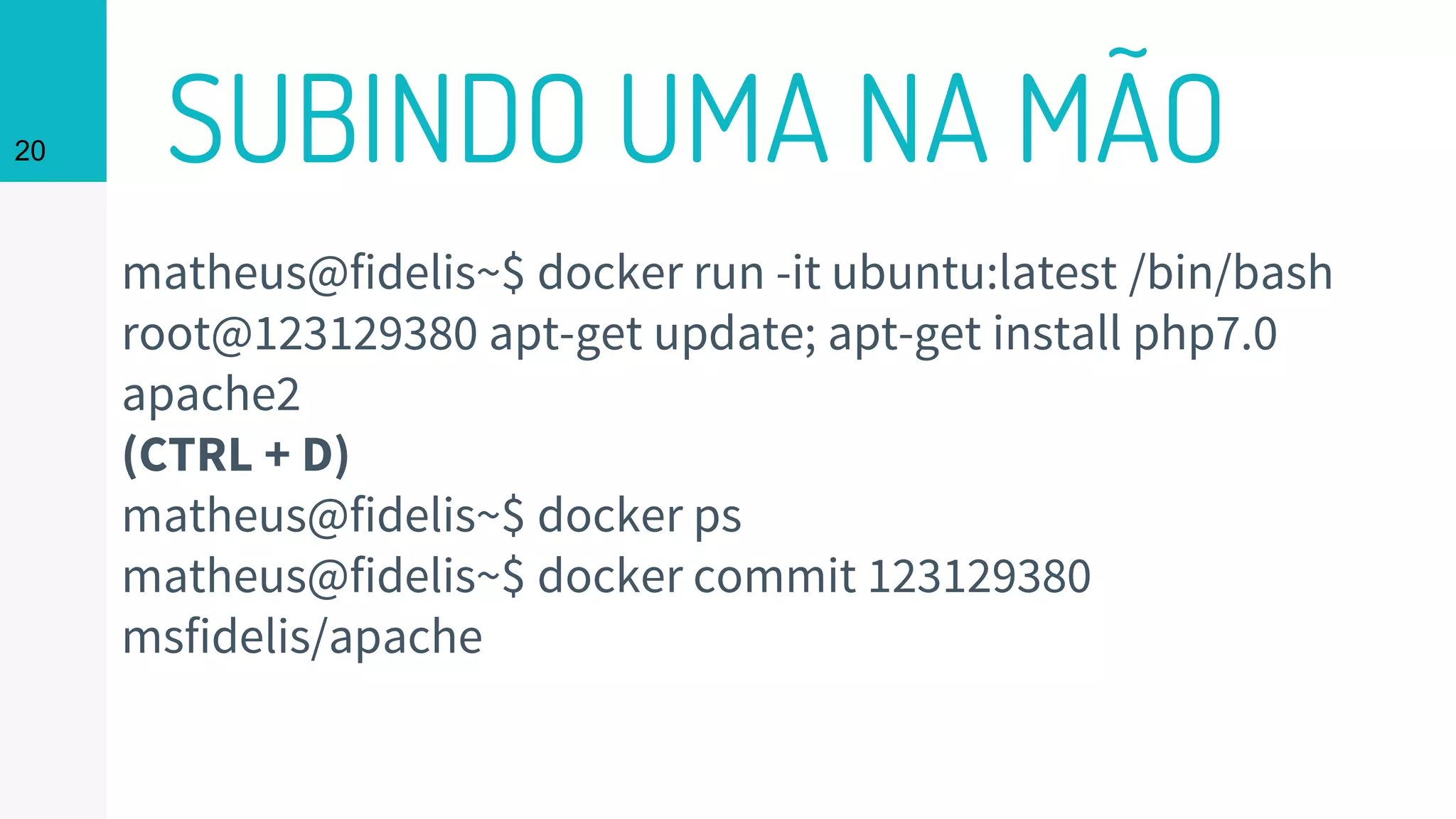 SUBINDO UMA NA MÃO20
matheus@fidelis~$ docker run -it ubuntu:latest /bin/bash
root@123129380 apt-get update; apt-get install php7.0
apache2
(CTRL + D)
matheus@fidelis~$ docker ps
matheus@fidelis~$ docker commit 123129380
msfidelis/apache
 