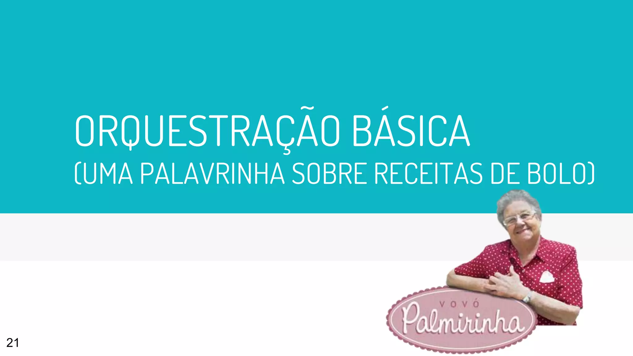 ORQUESTRAÇÃO BÁSICA
(UMA PALAVRINHA SOBRE RECEITAS DE BOLO)
21
 