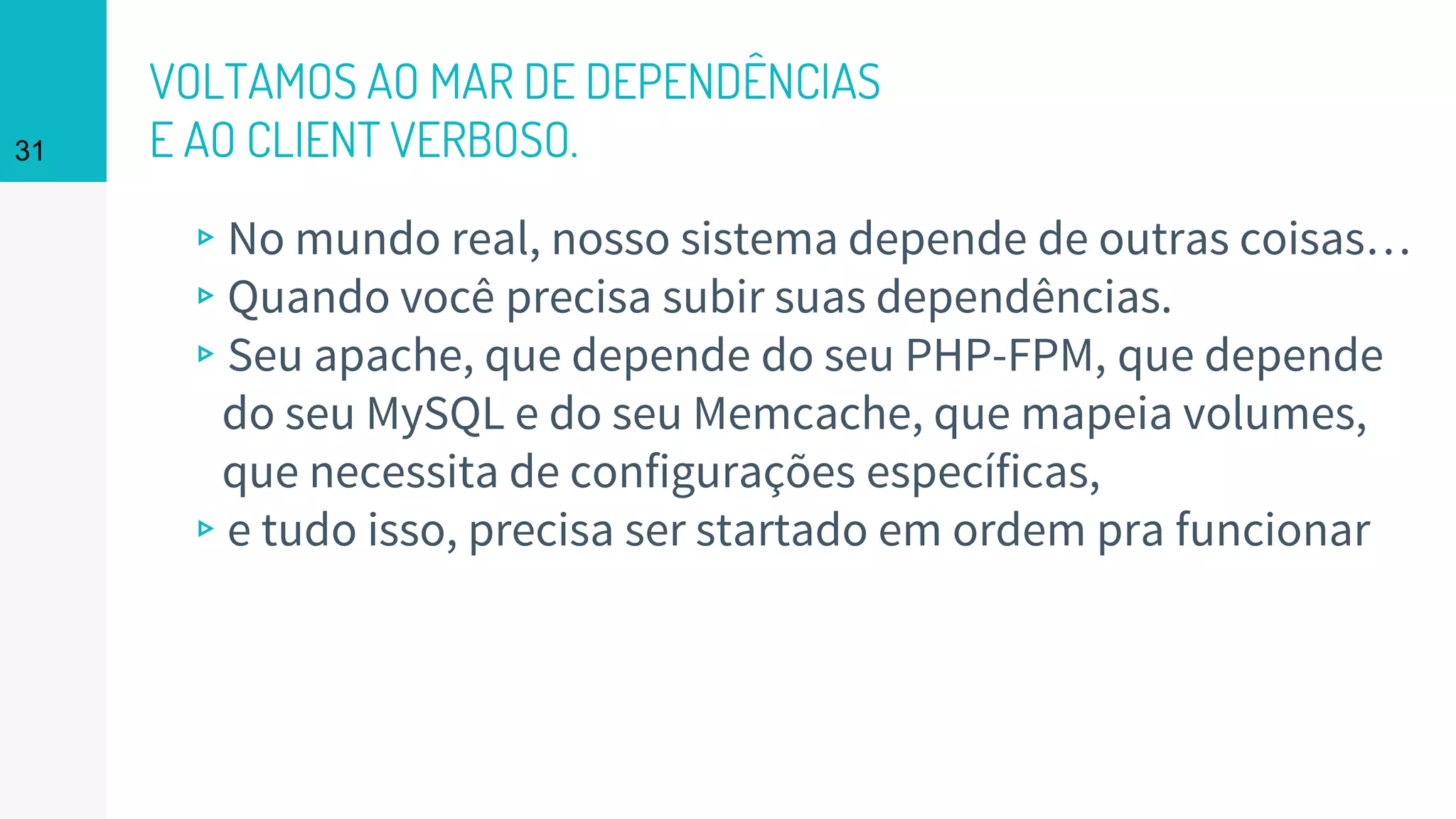 VOLTAMOS AO MAR DE DEPENDÊNCIAS
E AO CLIENT VERBOSO.
▹No mundo real, nosso sistema depende de outras coisas…
▹Quando você precisa subir suas dependências.
▹Seu apache, que depende do seu PHP-FPM, que depende
do seu MySQL e do seu Memcache, que mapeia volumes,
que necessita de configurações específicas,
▹e tudo isso, precisa ser startado em ordem pra funcionar
31
 
