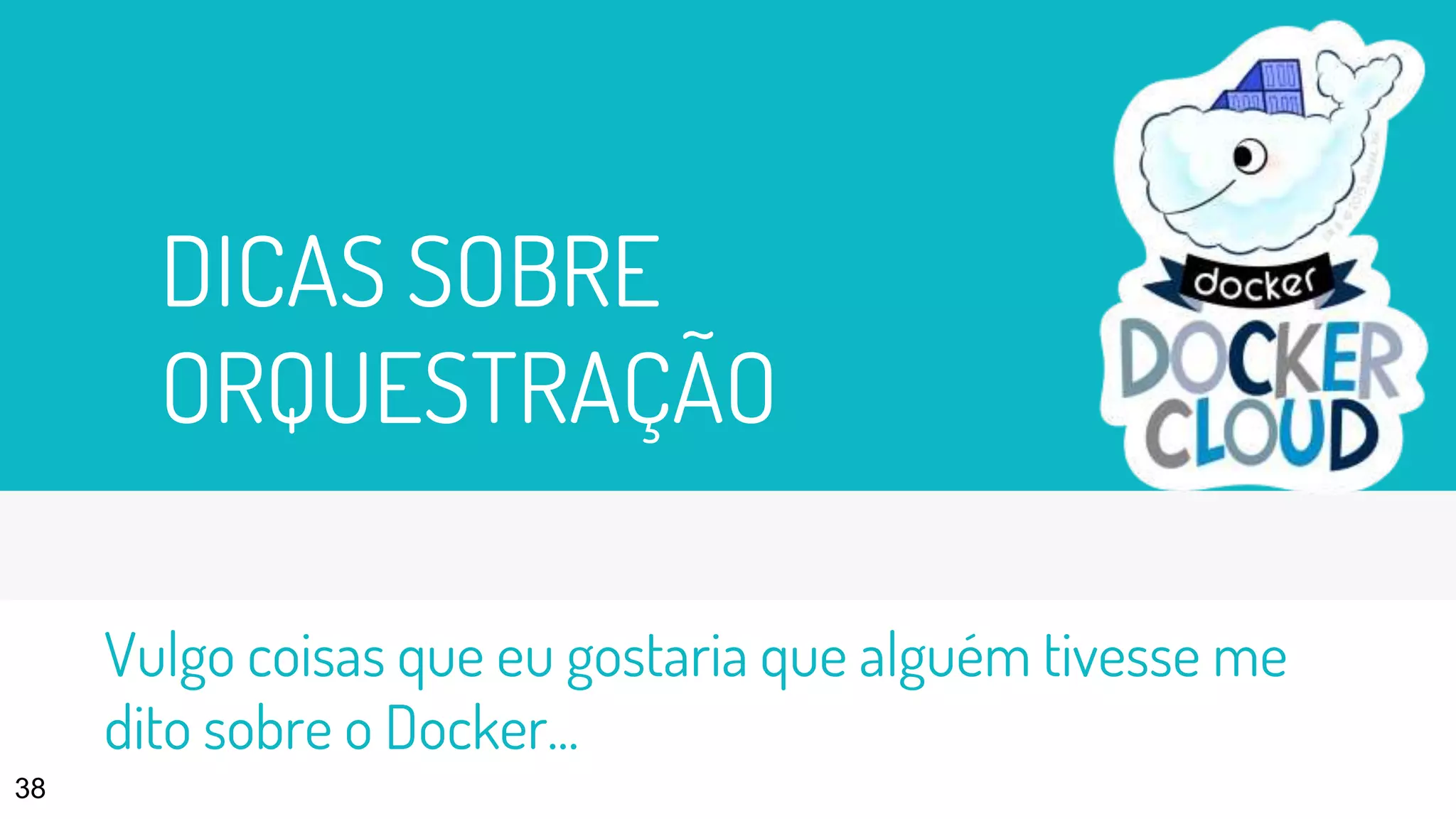 DICAS SOBRE
ORQUESTRAÇÃO
38
Vulgo coisas que eu gostaria que alguém tivesse me
dito sobre o Docker...
 
