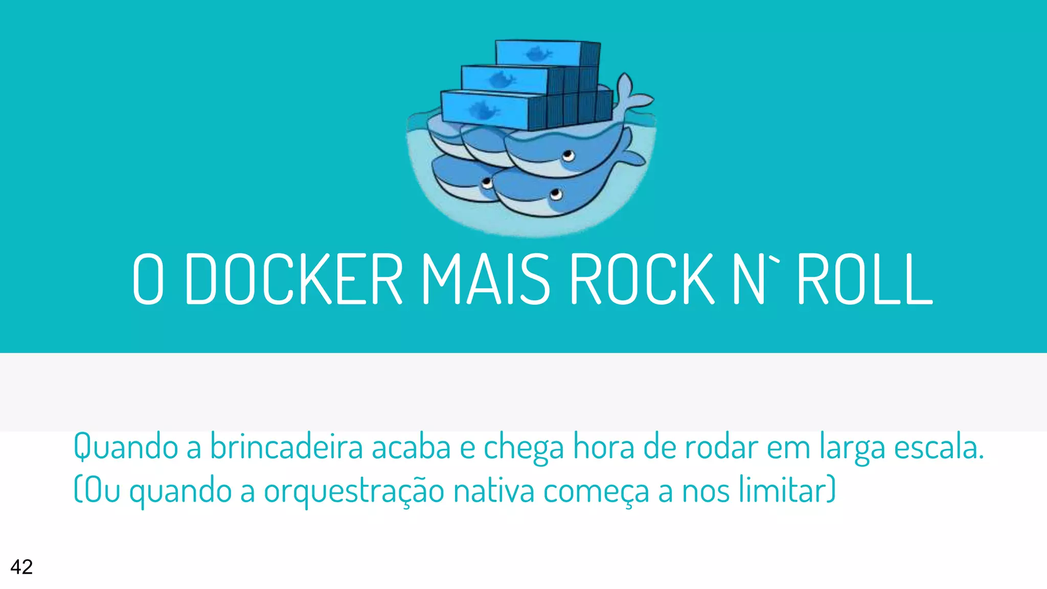 O DOCKER MAIS ROCK N` ROLL
42
Quando a brincadeira acaba e chega hora de rodar em larga escala.
(Ou quando a orquestração nativa começa a nos limitar)
 