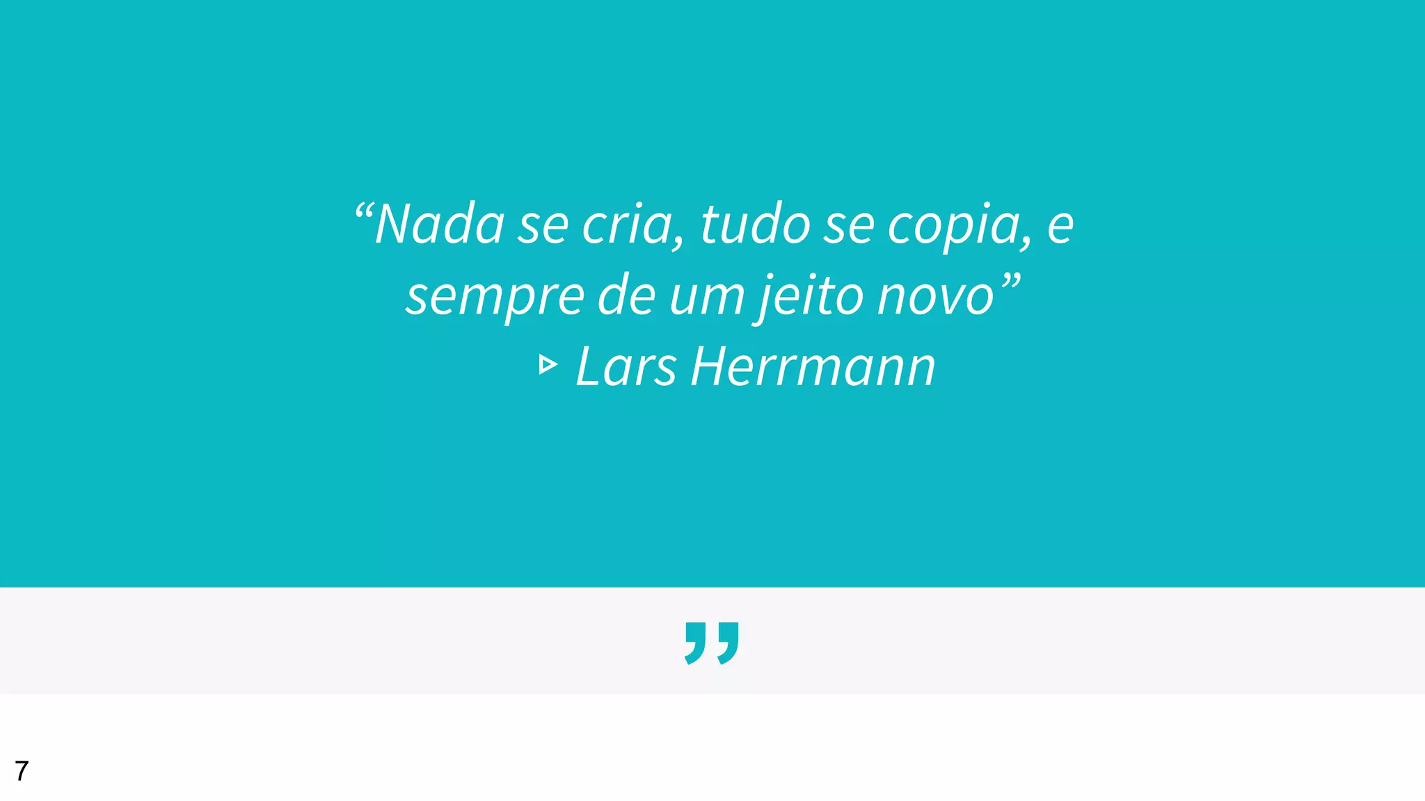 ”
“Nada se cria, tudo se copia, e
sempre de um jeito novo”
▹Lars Herrmann
7
 