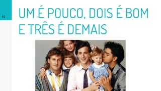 UM É POUCO, DOIS É BOM
E TRÊS É DEMAIS
19
 