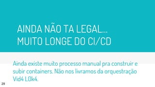 AINDA NÃO TA LEGAL…
MUITO LONGE DO CI/CD
29
Ainda existe muito processo manual pra construir e
subir containers. Não nos livramos da orquestração
Vid4 L0k4.
 
