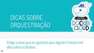 DICAS SOBRE
ORQUESTRAÇÃO
38
Vulgo coisas que eu gostaria que alguém tivesse me
dito sobre o Docker...
 