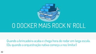 O DOCKER MAIS ROCK N` ROLL
42
Quando a brincadeira acaba e chega hora de rodar em larga escala.
(Ou quando a orquestração nativa começa a nos limitar)
 