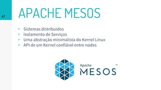 APACHE MESOS47
▹ Sistemas distribuidos
▹ Isolamento de Serviços
▹ Uma abstração minimalista do Kernel Linux
▹ API de um Kernel confiável entre nodes
 
