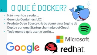 O QUE É DOCKER?
▹ Não inventou a roda…
▹ Gerencia Containers LXC
▹ Produto Open Source criado como uma Engine de
Deploy por uma Startup chamada dotCloud.
▹ Todo mundo quis usar, e curtiu…
6
 