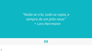 ”
“Nada se cria, tudo se copia, e
sempre de um jeito novo”
▹Lars Herrmann
7
 