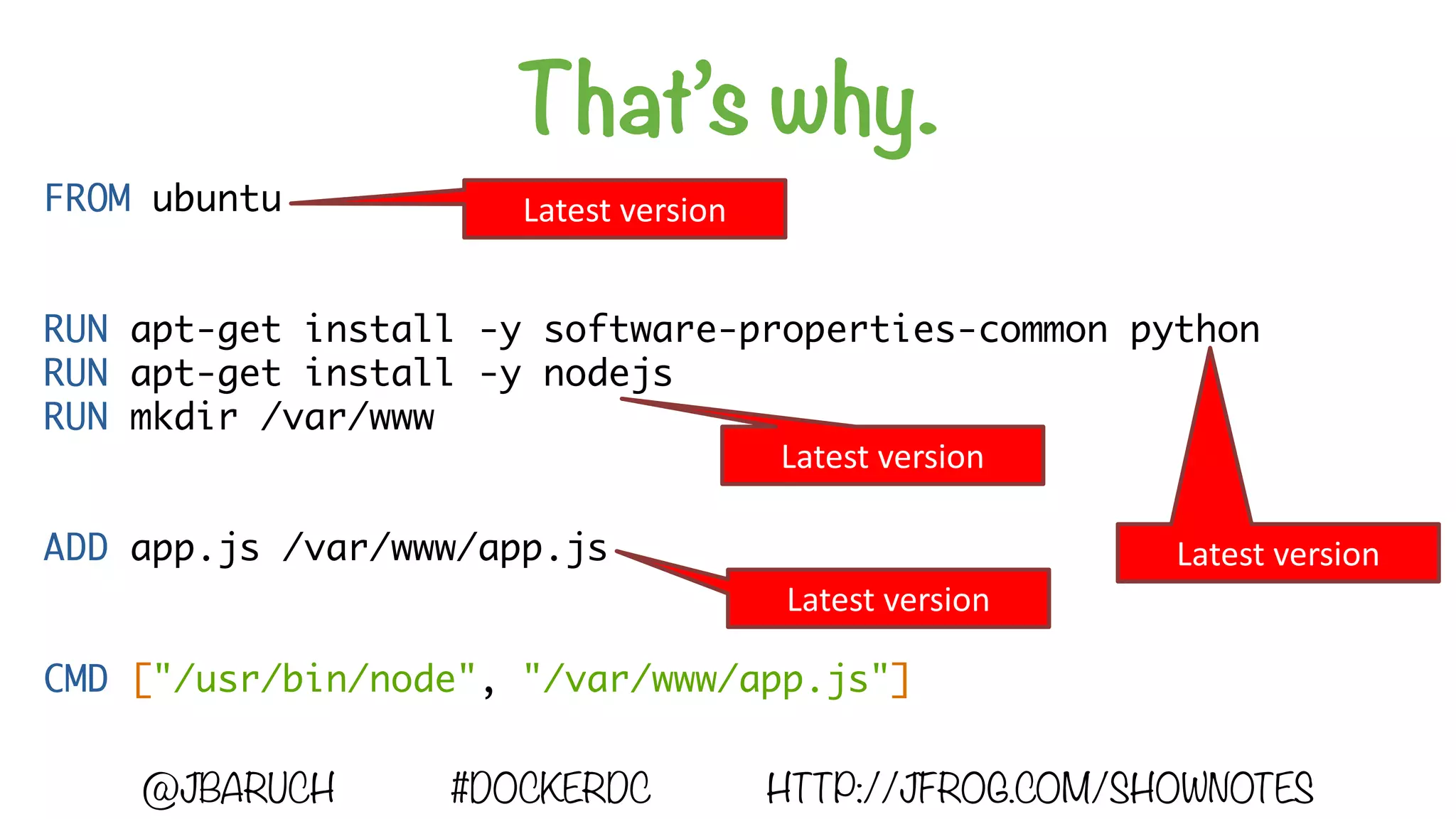 That’s why.
@JBARUCH #DOCKERDC HTTP://JFROG.COM/SHOWNOTES
FROM ubuntu
RUN apt-get install -y software-properties-common python
RUN apt-get install -y nodejs
RUN mkdir /var/www
ADD app.js /var/www/app.js
CMD ["/usr/bin/node", "/var/www/app.js"]
Latest	version
Latest	version
Latest	version
Latest	version
 