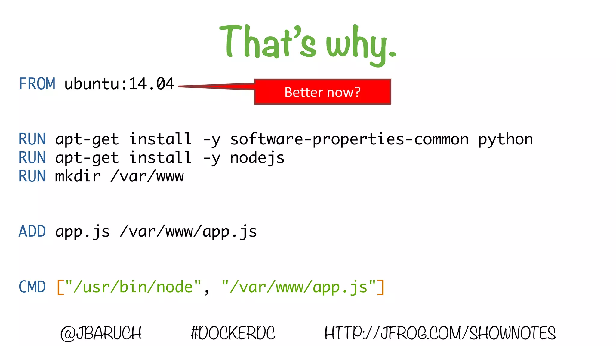That’s why.
@JBARUCH #DOCKERDC HTTP://JFROG.COM/SHOWNOTES
FROM ubuntu:14.04
RUN apt-get install -y software-properties-common python
RUN apt-get install -y nodejs
RUN mkdir /var/www
ADD app.js /var/www/app.js
CMD ["/usr/bin/node", "/var/www/app.js"]
Better	now?
 