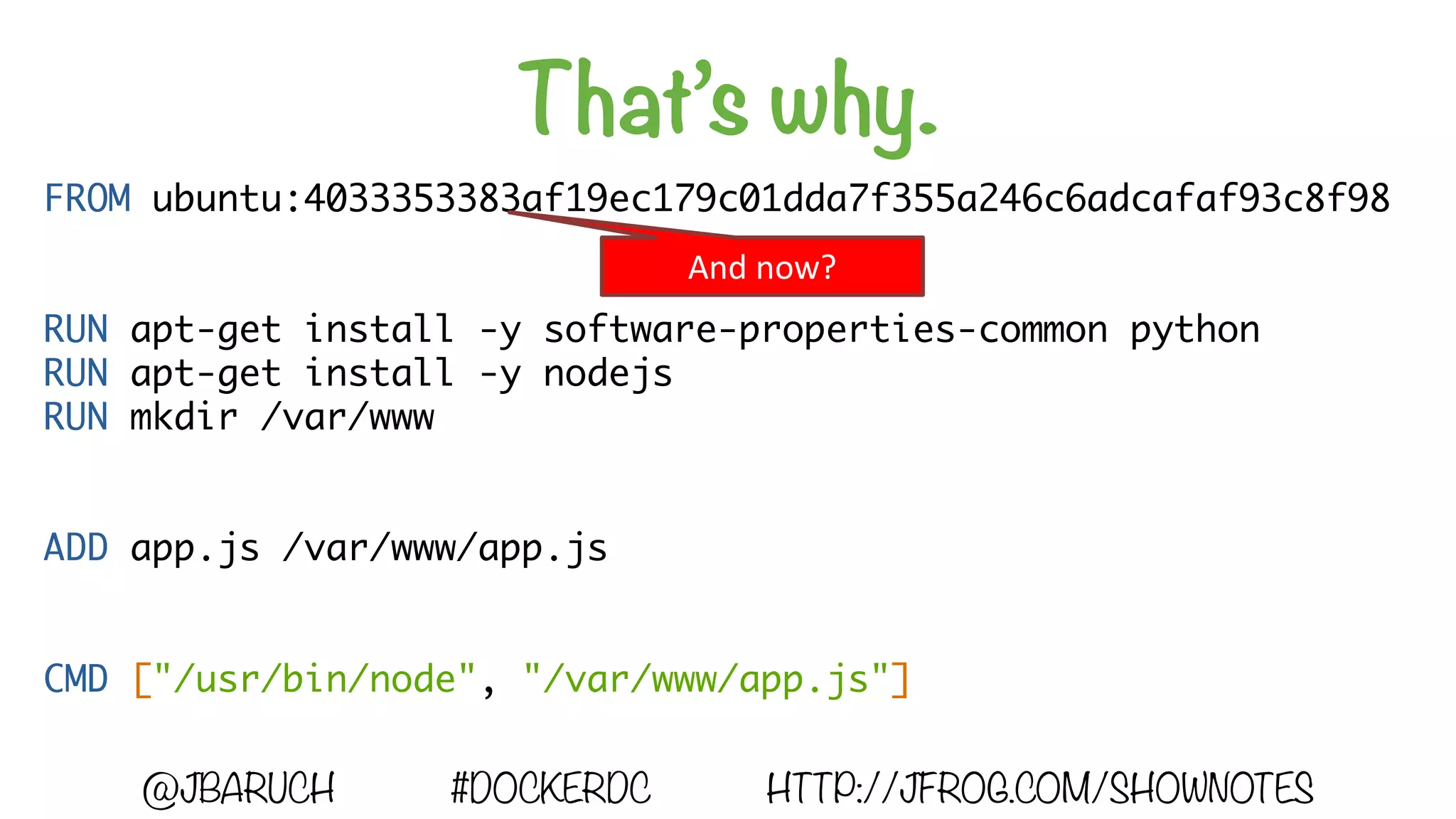 That’s why.
@JBARUCH #DOCKERDC HTTP://JFROG.COM/SHOWNOTES
FROM ubuntu:4033353383af19ec179c01dda7f355a246c6adcafaf93c8f98
RUN apt-get install -y software-properties-common python
RUN apt-get install -y nodejs
RUN mkdir /var/www
ADD app.js /var/www/app.js
CMD ["/usr/bin/node", "/var/www/app.js"]
And	now?
 