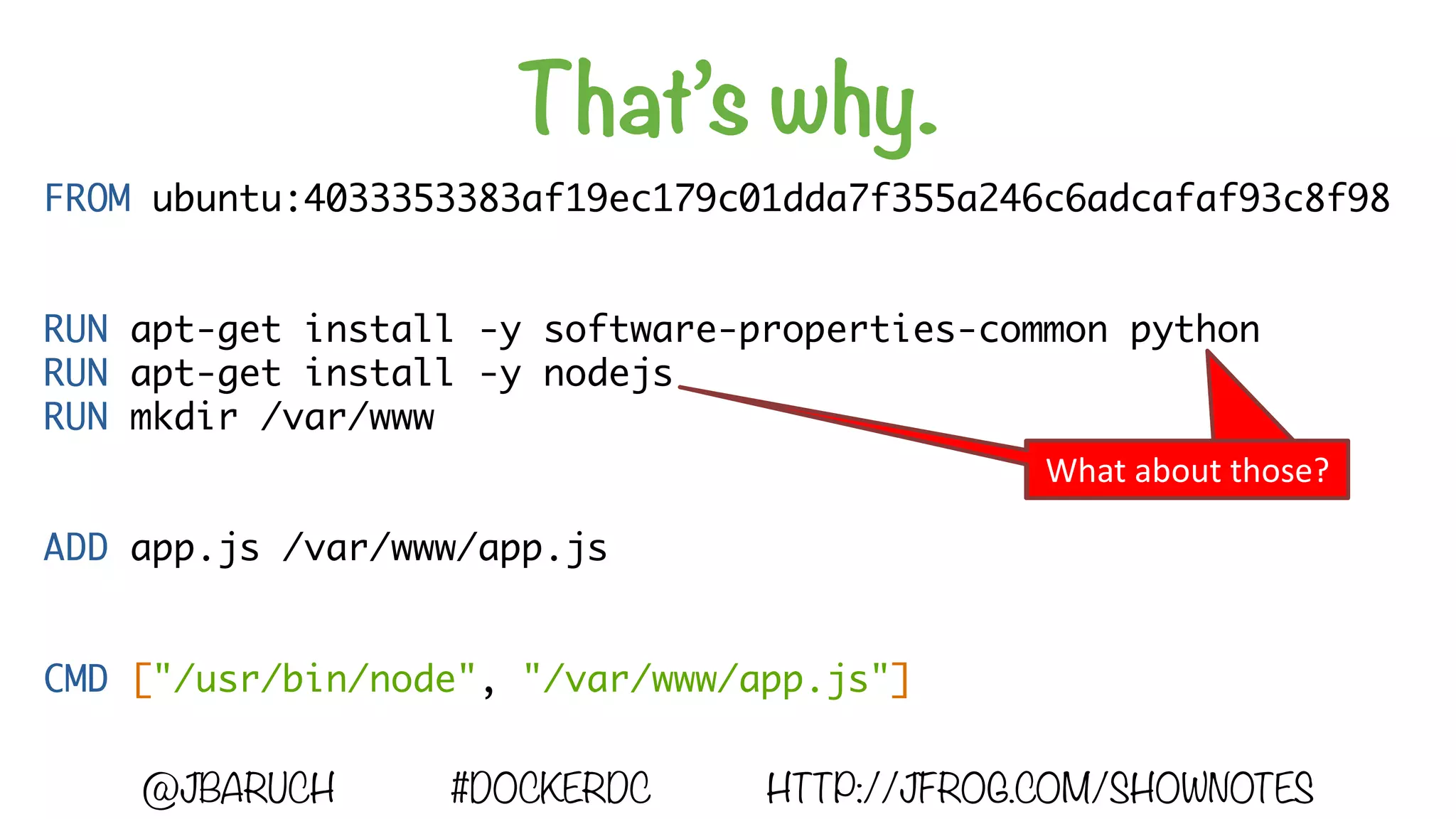 That’s why.
@JBARUCH #DOCKERDC HTTP://JFROG.COM/SHOWNOTES
FROM ubuntu:4033353383af19ec179c01dda7f355a246c6adcafaf93c8f98
RUN apt-get install -y software-properties-common python
RUN apt-get install -y nodejs
RUN mkdir /var/www
ADD app.js /var/www/app.js
CMD ["/usr/bin/node", "/var/www/app.js"]
And	now?What	about	those?
 
