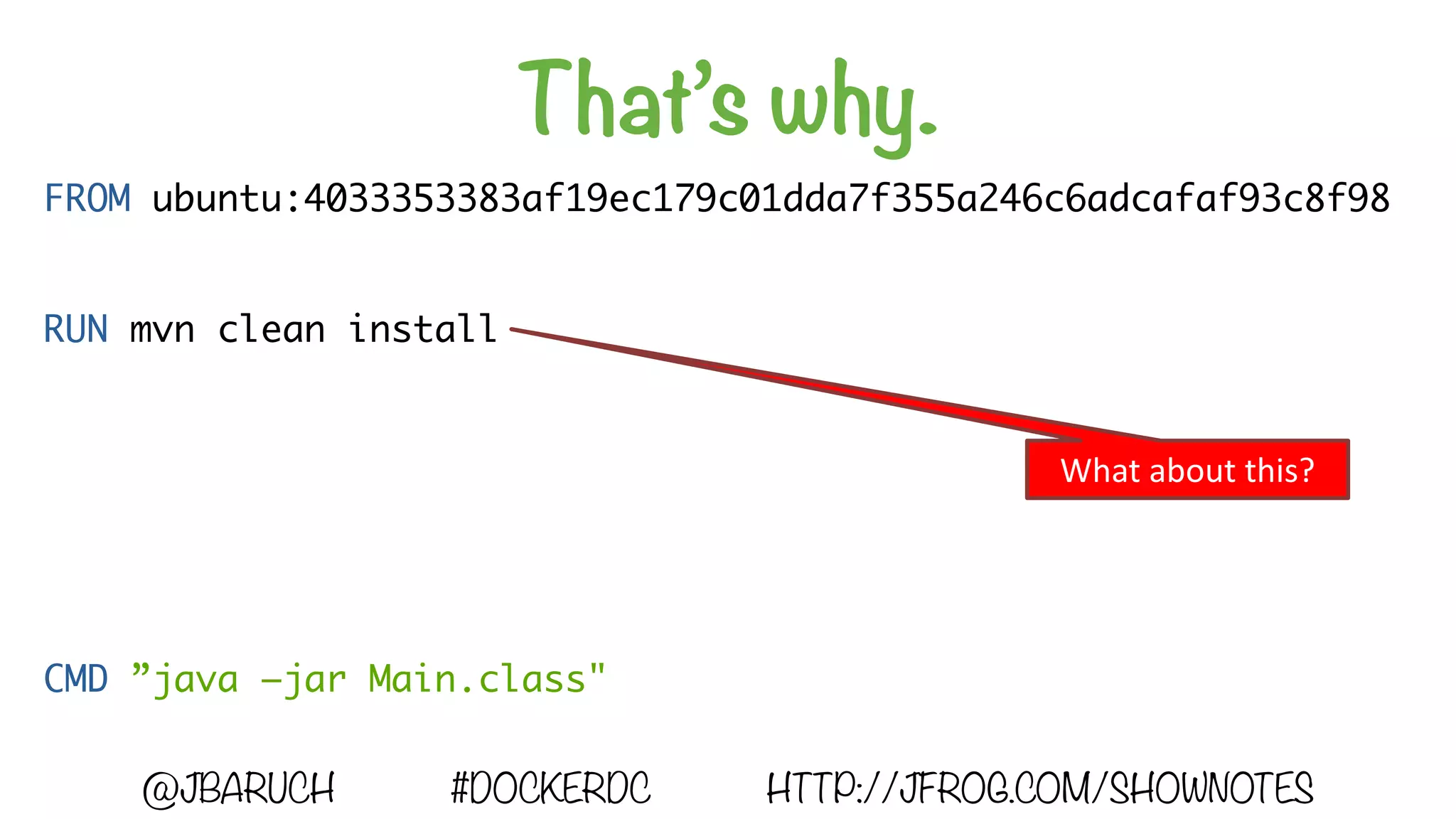 That’s why.
@JBARUCH #DOCKERDC HTTP://JFROG.COM/SHOWNOTES
FROM ubuntu:4033353383af19ec179c01dda7f355a246c6adcafaf93c8f98
RUN mvn clean install
CMD ”java –jar Main.class"
What	about	this?
 