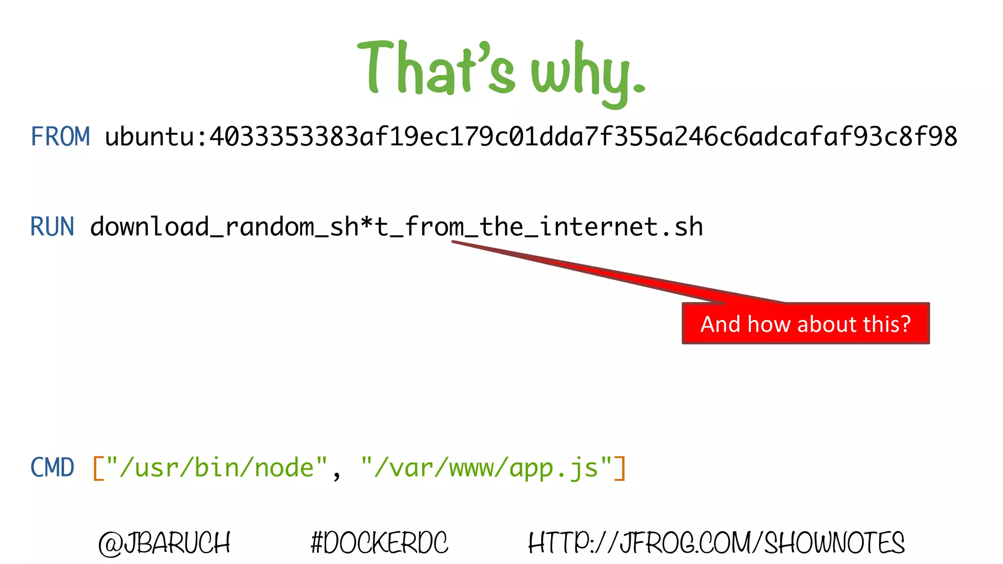 That’s why.
@JBARUCH #DOCKERDC HTTP://JFROG.COM/SHOWNOTES
FROM ubuntu:4033353383af19ec179c01dda7f355a246c6adcafaf93c8f98
RUN download_random_sh*t_from_the_internet.sh
CMD ["/usr/bin/node", "/var/www/app.js"]
And	how	about	this?
 
