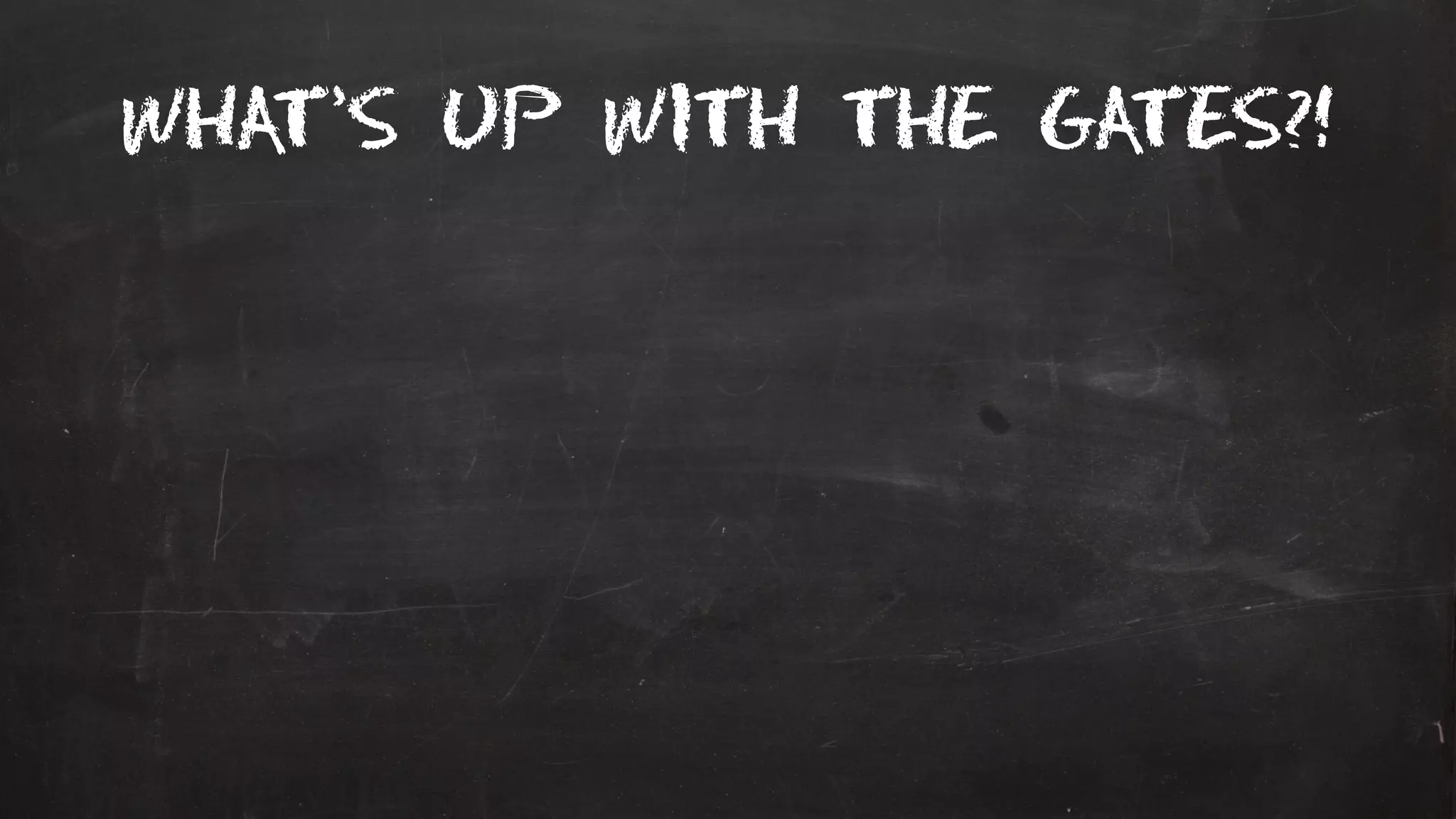 What’s up with the gates?!
 