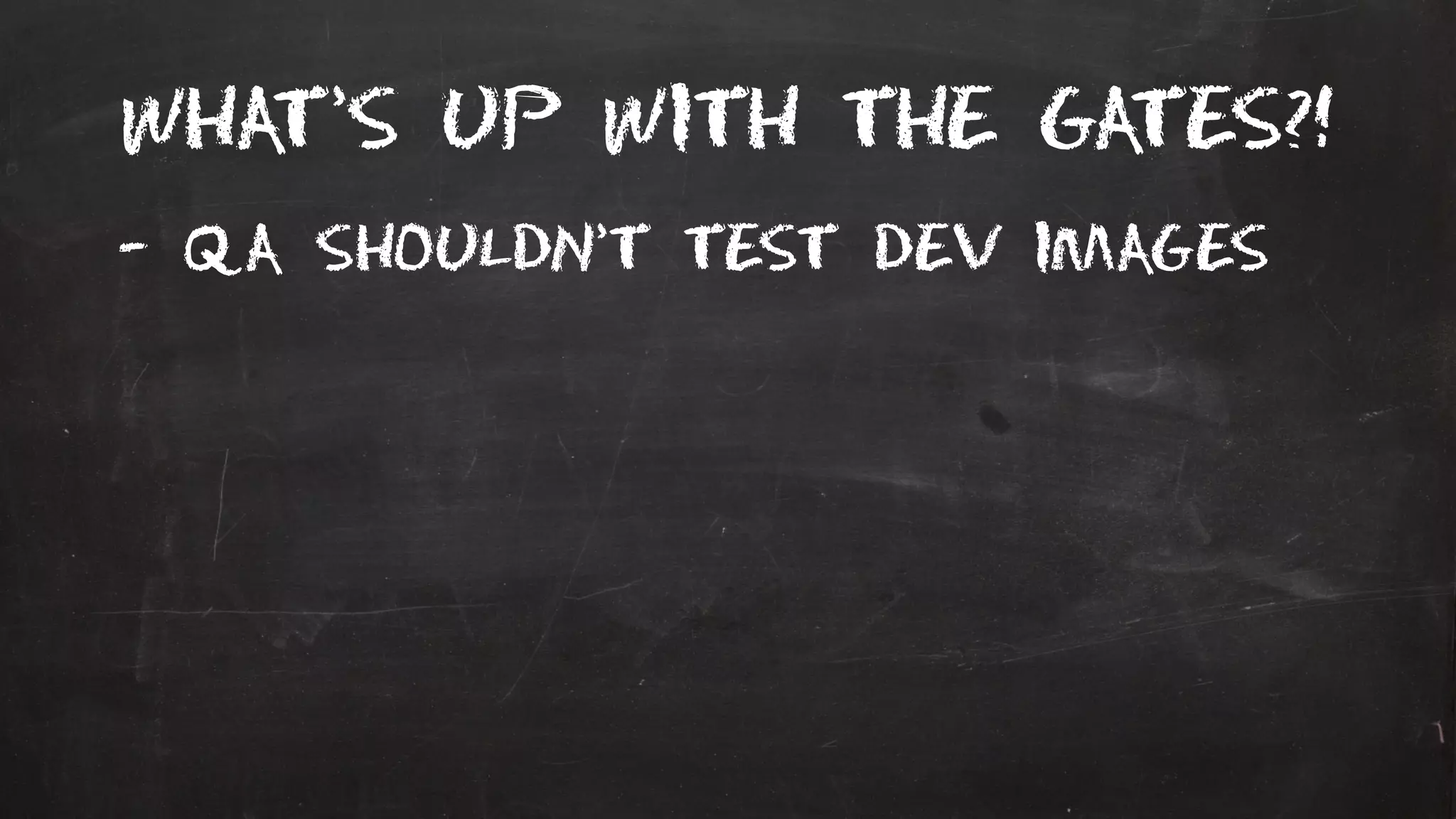 What’s up with the gates?!
- QA shouldn’t test dev images
 