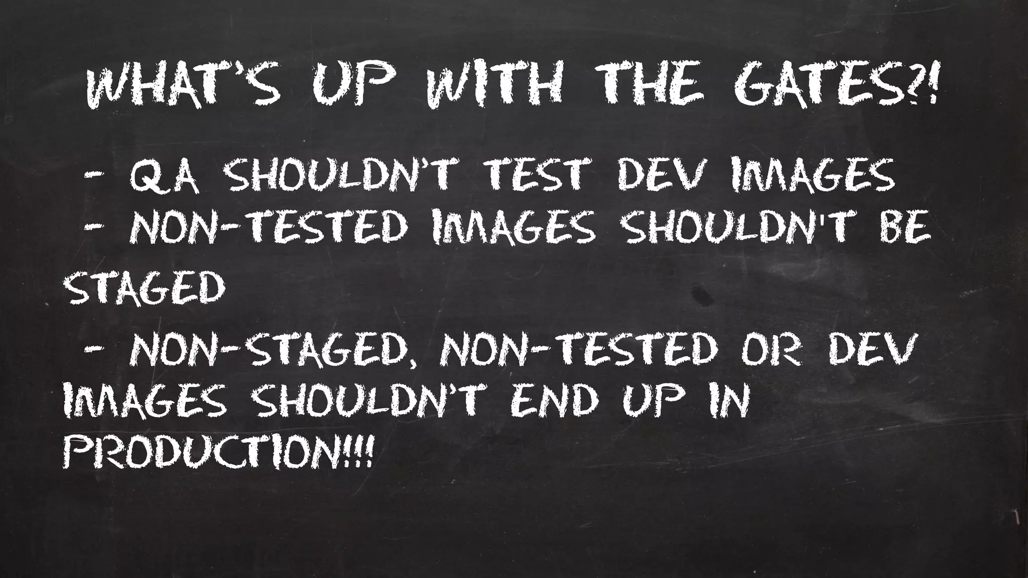 What’s up with the gates?!
- QA shouldn’t test dev images
- non-tested images shouldn't be
staged
- non-staged, non-tested or dev
images shouldn’t end up in
production!!!
 