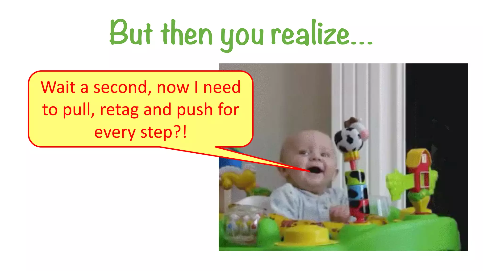 But then you realize…
Wait	a	second,	now	I	need	
to	pull,	retag	and	push	for	
every	step?!
 