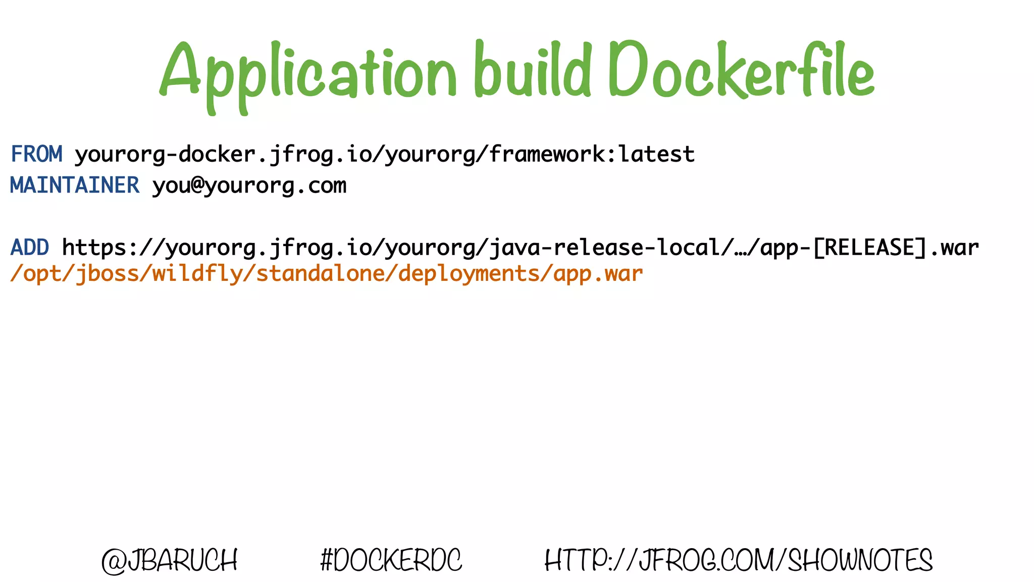 Application build Dockerfile
FROM yourorg-docker.jfrog.io/yourorg/framework:latest
MAINTAINER you@yourorg.com
ADD https://yourorg.jfrog.io/yourorg/java-release-local/…/app-[RELEASE].war
/opt/jboss/wildfly/standalone/deployments/app.war
@JBARUCH #DOCKERDC HTTP://JFROG.COM/SHOWNOTES
 