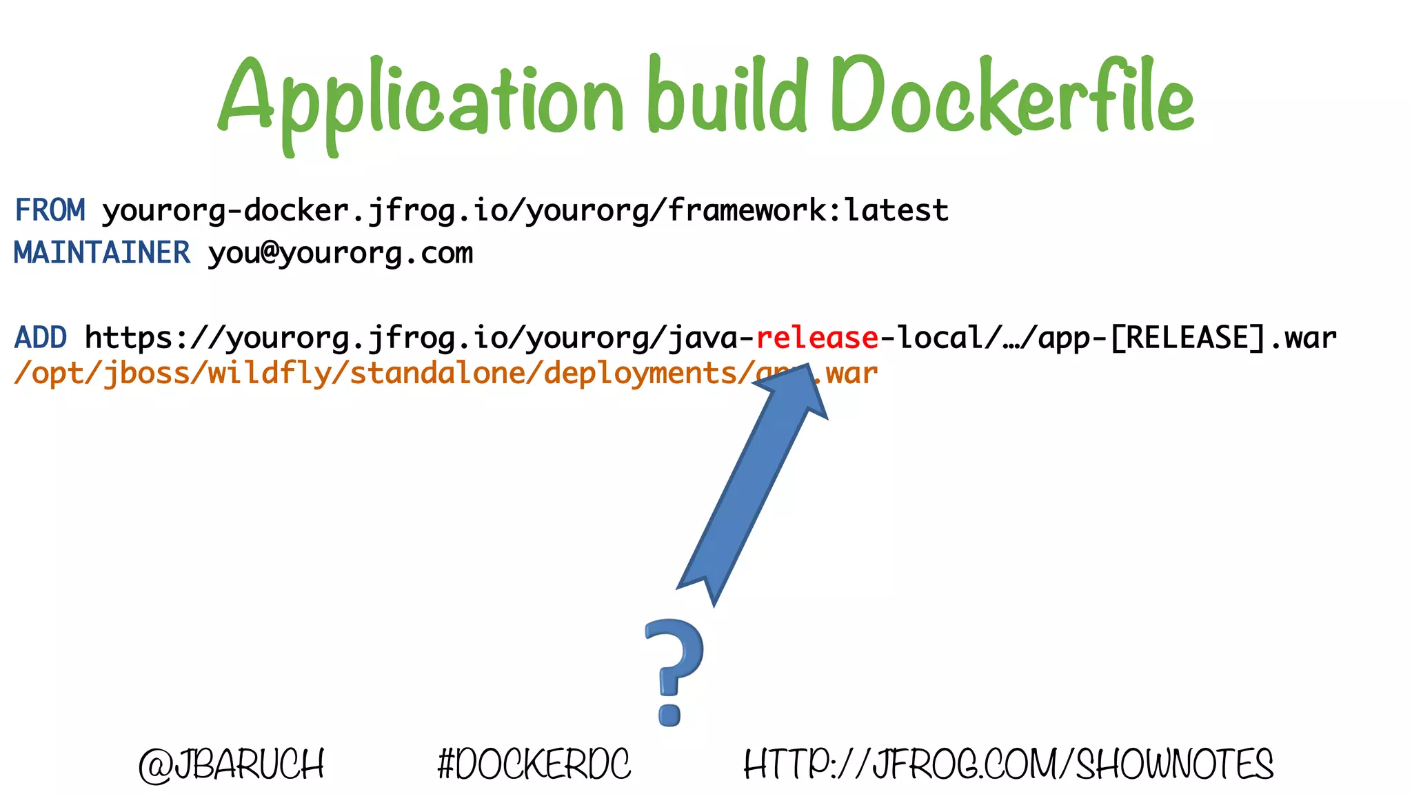 Application build Dockerfile
FROM yourorg-docker.jfrog.io/yourorg/framework:latest
MAINTAINER you@yourorg.com
ADD https://yourorg.jfrog.io/yourorg/java-release-local/…/app-[RELEASE].war
/opt/jboss/wildfly/standalone/deployments/app.war
@JBARUCH #DOCKERDC HTTP://JFROG.COM/SHOWNOTES
 