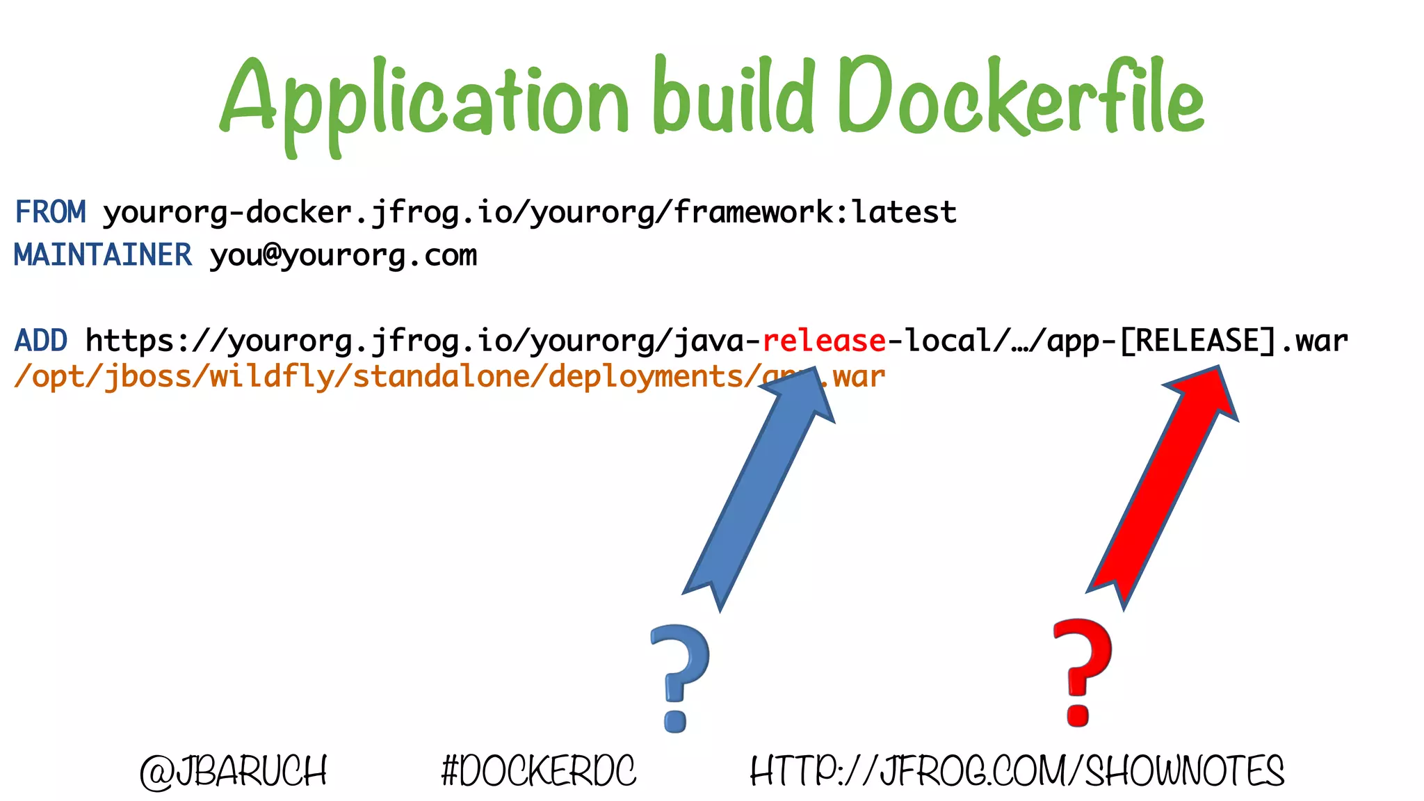 Application build Dockerfile
FROM yourorg-docker.jfrog.io/yourorg/framework:latest
MAINTAINER you@yourorg.com
ADD https://yourorg.jfrog.io/yourorg/java-release-local/…/app-[RELEASE].war
/opt/jboss/wildfly/standalone/deployments/app.war
@JBARUCH #DOCKERDC HTTP://JFROG.COM/SHOWNOTES
 