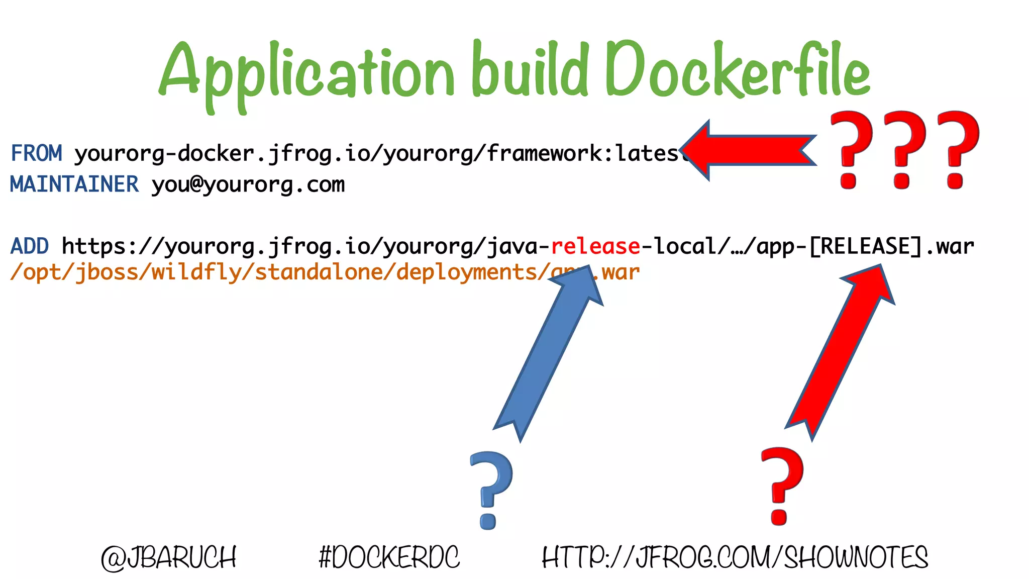 Application build Dockerfile
FROM yourorg-docker.jfrog.io/yourorg/framework:latest
MAINTAINER you@yourorg.com
ADD https://yourorg.jfrog.io/yourorg/java-release-local/…/app-[RELEASE].war
/opt/jboss/wildfly/standalone/deployments/app.war
@JBARUCH #DOCKERDC HTTP://JFROG.COM/SHOWNOTES
 