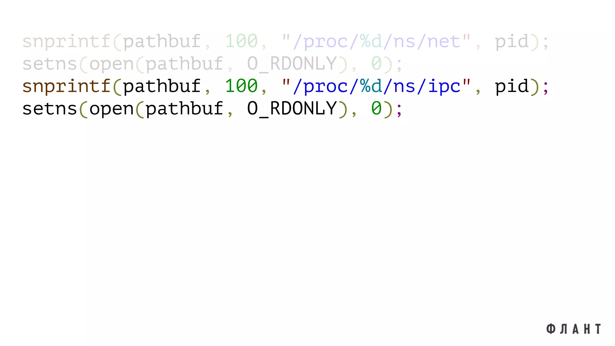 snprintf(pathbuf, 100, "/proc/%d/ns/net", pid);
setns(open(pathbuf, O_RDONLY), 0);
snprintf(pathbuf, 100, "/proc/%d/ns/ipc", pid);
setns(open(pathbuf, O_RDONLY), 0);
 