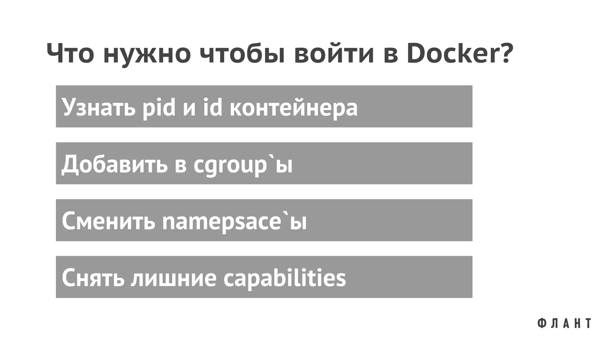 Что нужно чтобы войти в Docker?
Добавить в cgroup`ы
Узнать pid и id контейнера
Сменить namepsace`ы
Снять лишние capabilities
 