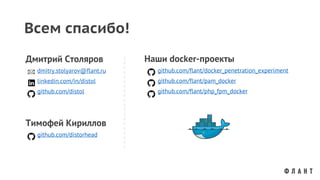 Наши docker-проекты
github.com/flant/docker_penetration_experiment
github.com/flant/pam_docker
github.com/flant/php_fpm_docker
Дмитрий Столяров
dmitry.stolyarov@flant.ru
linkedin.com/in/distol
github.com/distol
Всем спасибо!
Тимофей Кириллов
github.com/distorhead
 
