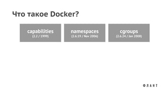 Что такое Docker?
capabilities
(2.2 / 1999)
namespaces
(2.6.19 / Nov 2006)
cgroups
(2.6.24 / Jan 2008)
 