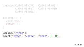 unshare(CLONE_NEWIPC | CLONE_NEWNS |
CLONE_NEWNET | CLONE_NEWPID |
CLONE_NEWUTS);
if(fork()) {
wait(NULL);
return 0;
}
umount("/proc");
mount("proc", "/proc", "proc", 0, 0);
 