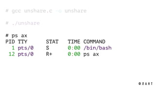# gcc unshare.c -o unshare
# ./unshare
# ps ax
PID TTY STAT TIME COMMAND
1 pts/0 S 0:00 /bin/bash
12 pts/0 R+ 0:00 ps ax
 