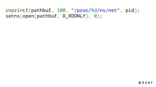snprintf(pathbuf, 100, "/proc/%d/ns/net", pid);
setns(open(pathbuf, O_RDONLY), 0);
 
