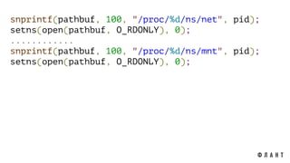 snprintf(pathbuf, 100, "/proc/%d/ns/net", pid);
setns(open(pathbuf, O_RDONLY), 0);
............
snprintf(pathbuf, 100, "/proc/%d/ns/mnt", pid);
setns(open(pathbuf, O_RDONLY), 0);
 