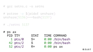# gcc setns.c -o setns
# pstree -p $(pidof unshare)
unshare(5136)───bash(5137)
# ./setns 5137
# ps ax
PID TTY STAT TIME COMMAND
1 pts/0 S+ 0:00 /bin/bash
42 pts/2 S 0:00 /bin/bash
52 pts/2 R+ 0:00 ps ax
 