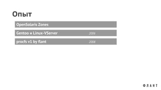 Опыт
Gentoo и Linux-VServer 2006
OpenSolaris Zones
procfs v1 by flant 2008
 