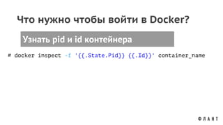 Что нужно чтобы войти в Docker?
Узнать pid и id контейнера
# docker inspect -f '{{.State.Pid}} {{.Id}}' container_name
 