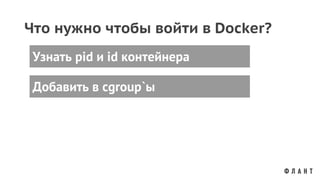 Что нужно чтобы войти в Docker?
Добавить в cgroup`ы
Узнать pid и id контейнера
 