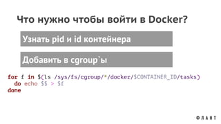 Что нужно чтобы войти в Docker?
Добавить в cgroup`ы
Узнать pid и id контейнера
for f in $(ls /sys/fs/cgroup/*/docker/$CONTAINER_ID/tasks)
do echo $$ > $f
done
 