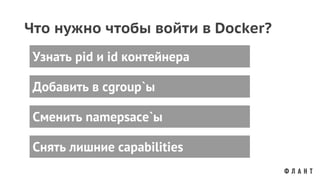 Что нужно чтобы войти в Docker?
Добавить в cgroup`ы
Узнать pid и id контейнера
Сменить namepsace`ы
Снять лишние capabilities
 