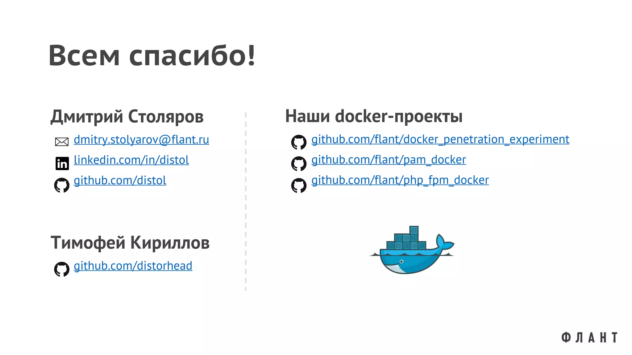 Наши docker-проекты
github.com/flant/docker_penetration_experiment
github.com/flant/pam_docker
github.com/flant/php_fpm_docker
Дмитрий Столяров
dmitry.stolyarov@flant.ru
linkedin.com/in/distol
github.com/distol
Всем спасибо!
Тимофей Кириллов
github.com/distorhead
 