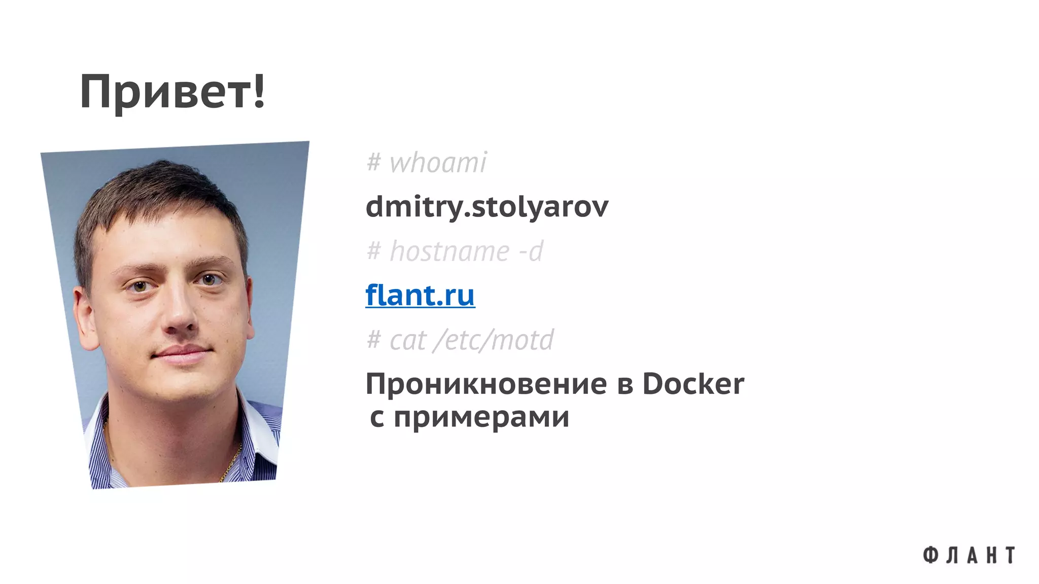 Привет!
# whoami
dmitry.stolyarov
# hostname -d
flant.ru
# cat /etc/motd
Проникновение в Docker
с примерами
 