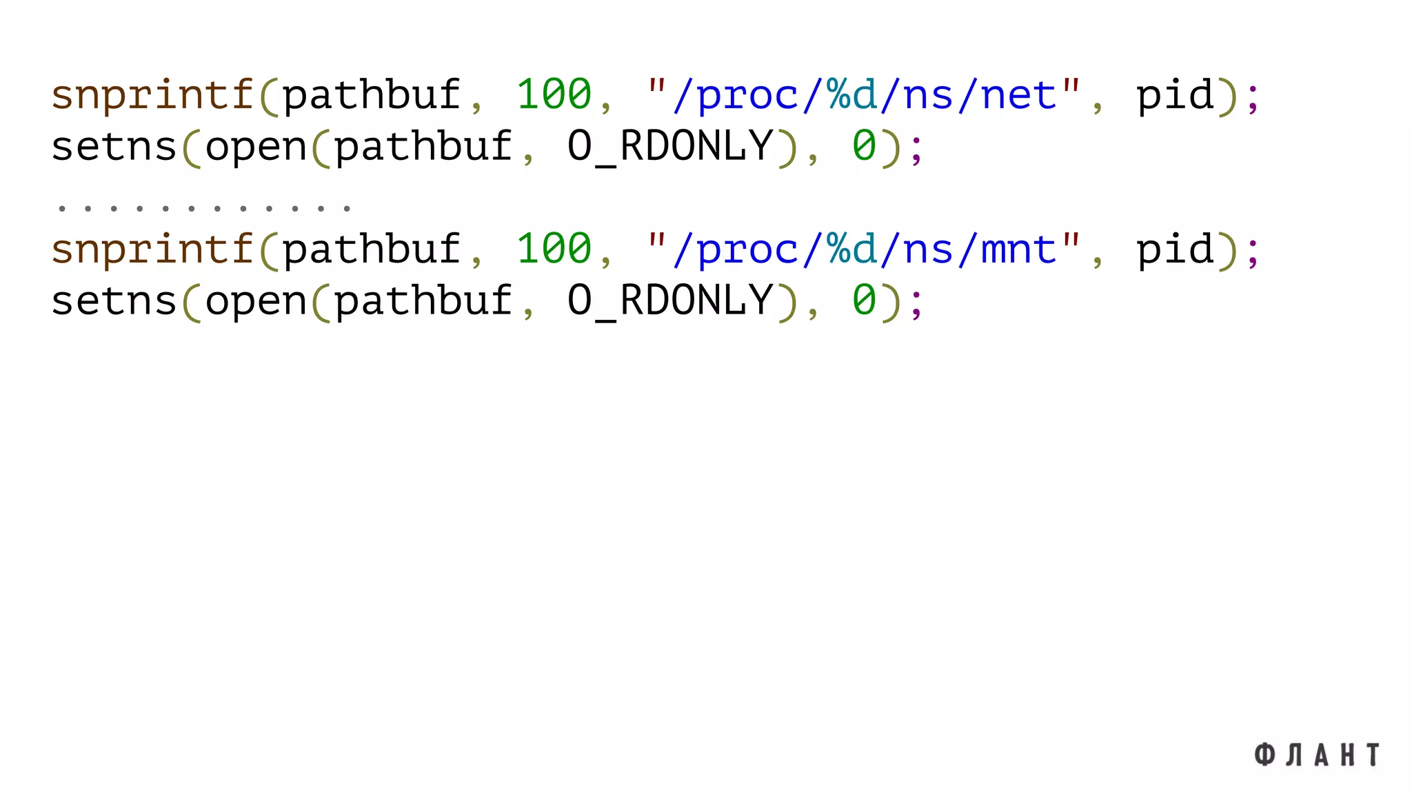 snprintf(pathbuf, 100, "/proc/%d/ns/net", pid);
setns(open(pathbuf, O_RDONLY), 0);
............
snprintf(pathbuf, 100, "/proc/%d/ns/mnt", pid);
setns(open(pathbuf, O_RDONLY), 0);
 